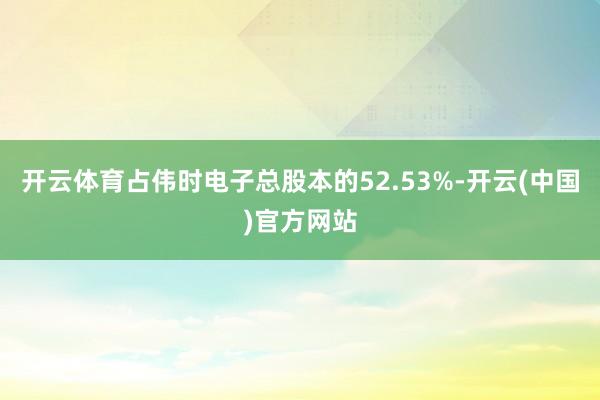 开云体育占伟时电子总股本的52.53%-开云(中国)官方网站
