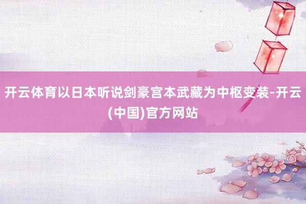 开云体育以日本听说剑豪宫本武藏为中枢变装-开云(中国)官方网站