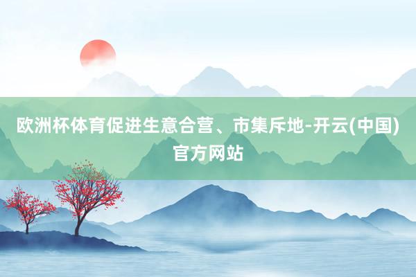 欧洲杯体育促进生意合营、市集斥地-开云(中国)官方网站