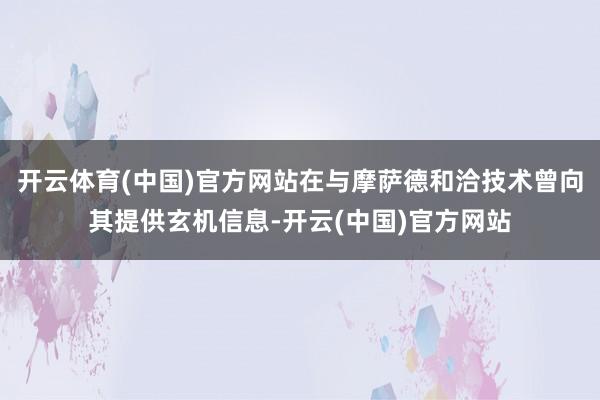 开云体育(中国)官方网站在与摩萨德和洽技术曾向其提供玄机信息-开云(中国)官方网站