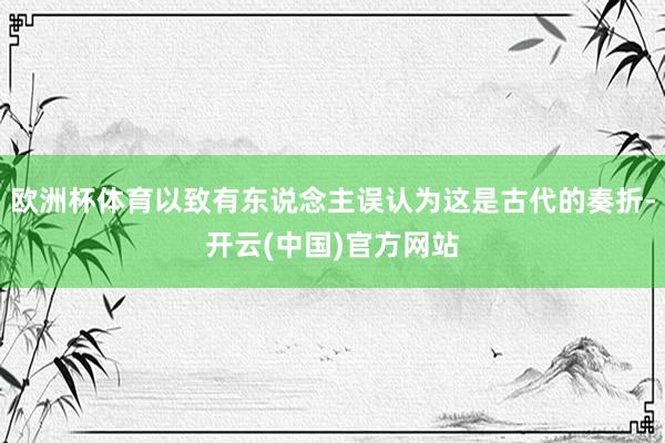 欧洲杯体育以致有东说念主误认为这是古代的奏折-开云(中国)官方网站