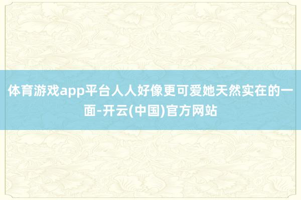 体育游戏app平台人人好像更可爱她天然实在的一面-开云(中国)官方网站