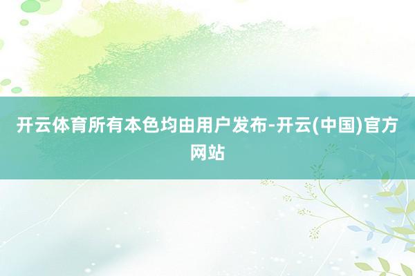 开云体育所有本色均由用户发布-开云(中国)官方网站