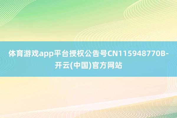 体育游戏app平台授权公告号CN115948770B-开云(中国)官方网站