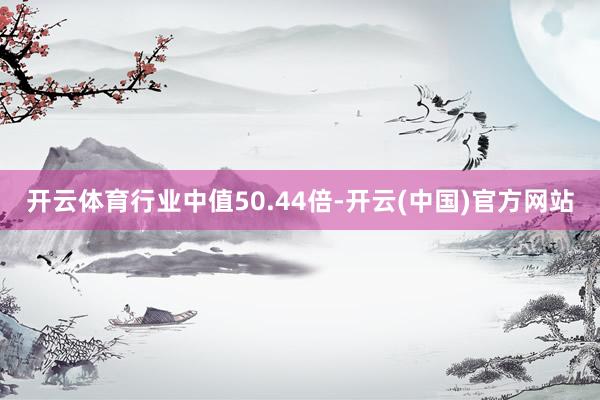 开云体育行业中值50.44倍-开云(中国)官方网站