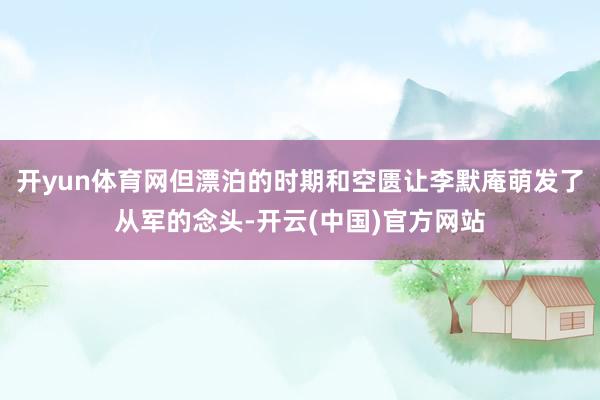 开yun体育网但漂泊的时期和空匮让李默庵萌发了从军的念头-开云(中国)官方网站