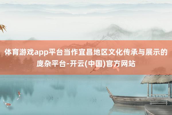 体育游戏app平台当作宜昌地区文化传承与展示的庞杂平台-开云(中国)官方网站