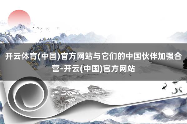 开云体育(中国)官方网站与它们的中国伙伴加强合营-开云(中国)官方网站