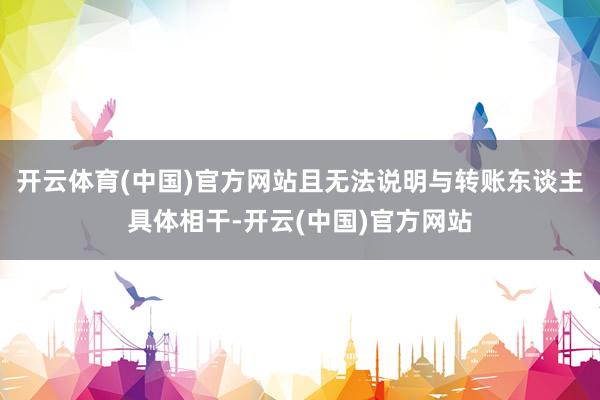 开云体育(中国)官方网站且无法说明与转账东谈主具体相干-开云(中国)官方网站