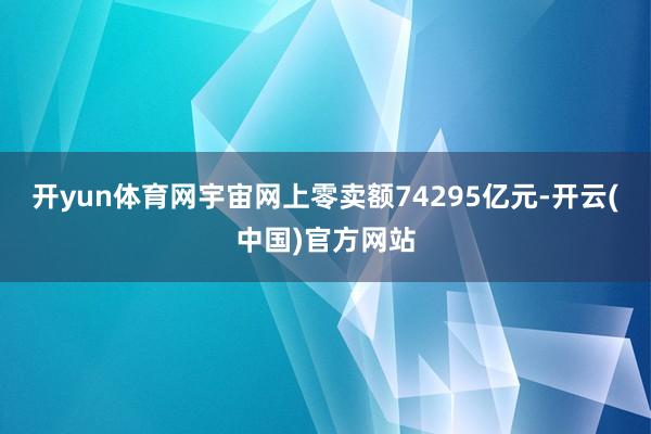 开yun体育网宇宙网上零卖额74295亿元-开云(中国)官方网站