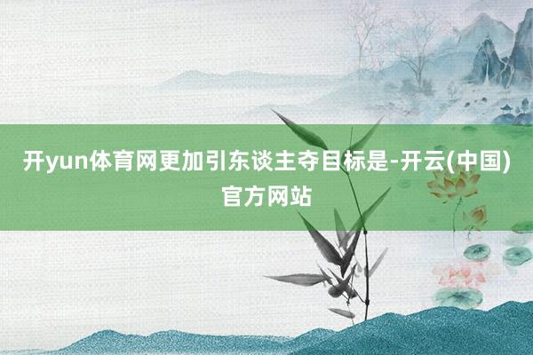 开yun体育网更加引东谈主夺目标是-开云(中国)官方网站