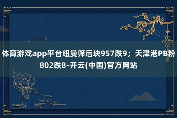 体育游戏app平台纽曼筛后块957跌9；天津港PB粉802跌8-开云(中国)官方网站