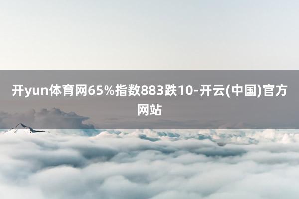开yun体育网65%指数883跌10-开云(中国)官方网站