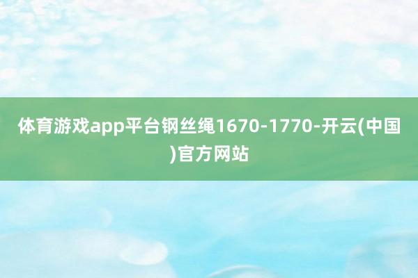 体育游戏app平台钢丝绳1670-1770-开云(中国)官方网站