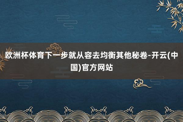 欧洲杯体育下一步就从容去均衡其他秘卷-开云(中国)官方网站