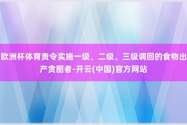 欧洲杯体育责令实施一级、二级、三级调回的食物出产贪图者-开云(中国)官方网站