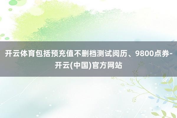 开云体育包括预充值不删档测试阅历、9800点券-开云(中国)官方网站