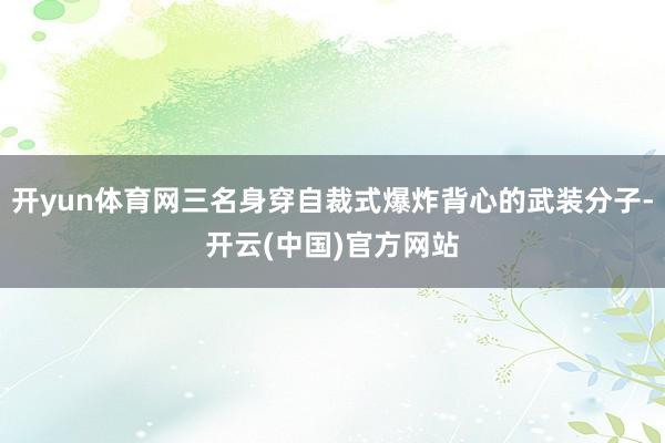 开yun体育网三名身穿自裁式爆炸背心的武装分子-开云(中国)官方网站