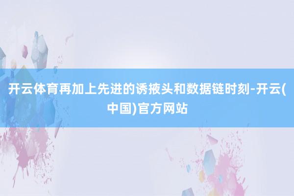 开云体育再加上先进的诱掖头和数据链时刻-开云(中国)官方网站