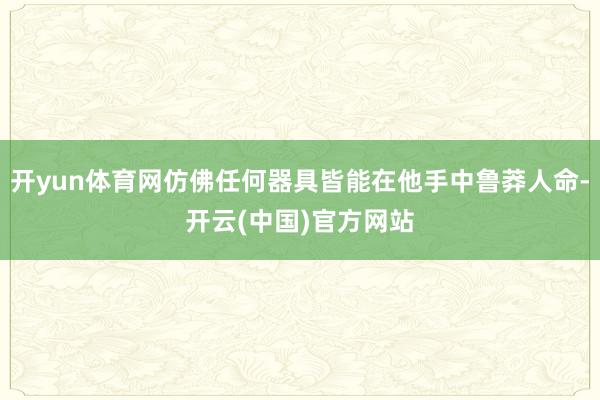 开yun体育网仿佛任何器具皆能在他手中鲁莽人命-开云(中国)官方网站