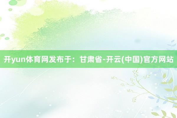 开yun体育网发布于：甘肃省-开云(中国)官方网站