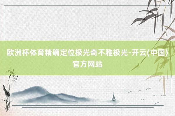 欧洲杯体育精确定位极光奇不雅极光-开云(中国)官方网站