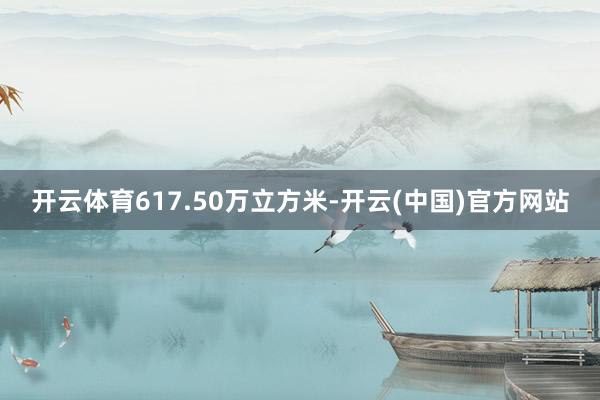 开云体育617.50万立方米-开云(中国)官方网站
