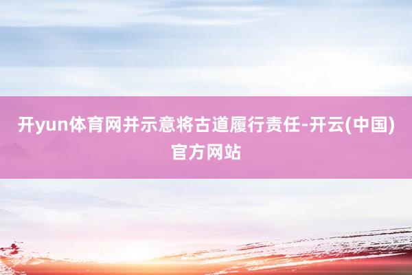 开yun体育网并示意将古道履行责任-开云(中国)官方网站
