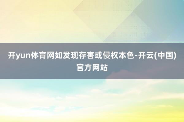 开yun体育网如发现存害或侵权本色-开云(中国)官方网站