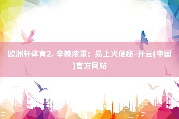 欧洲杯体育2. 辛辣浓重：易上火便秘-开云(中国)官方网站