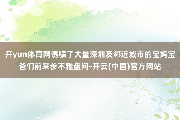 开yun体育网诱骗了大量深圳及邻近城市的宝妈宝爸们前来参不雅盘问-开云(中国)官方网站