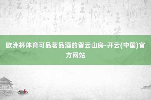 欧洲杯体育可品茗品酒的留云山房-开云(中国)官方网站