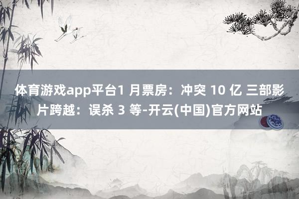 体育游戏app平台1 月票房：冲突 10 亿 三部影片跨越：误杀 3 等-开云(中国)官方网站