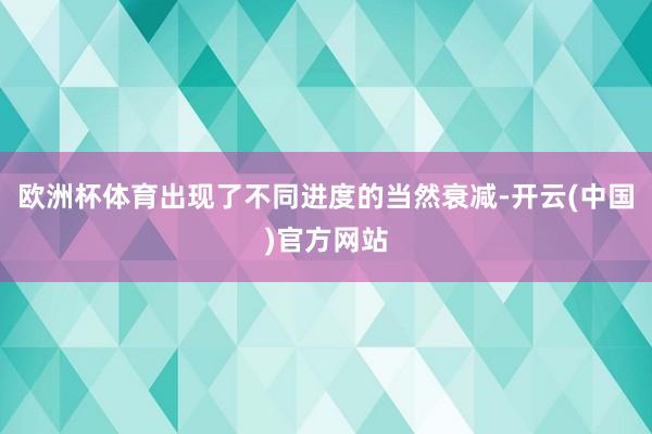 欧洲杯体育出现了不同进度的当然衰减-开云(中国)官方网站