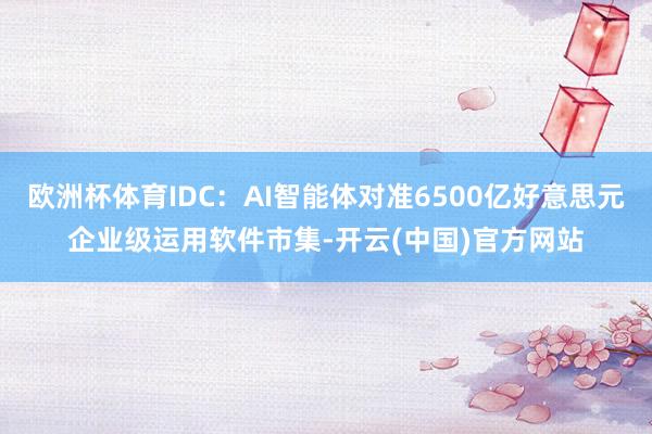 欧洲杯体育IDC：AI智能体对准6500亿好意思元企业级运用软件市集-开云(中国)官方网站
