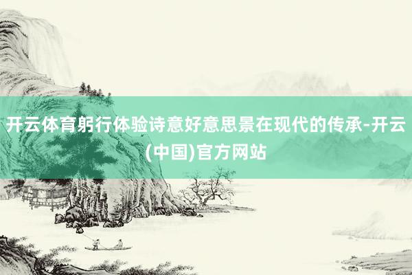 开云体育躬行体验诗意好意思景在现代的传承-开云(中国)官方网站