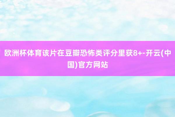 欧洲杯体育该片在豆瓣恐怖类评分里获8+-开云(中国)官方网站