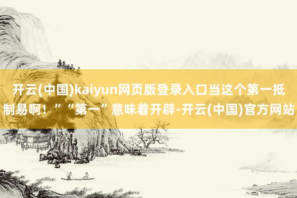 开云(中国)kaiyun网页版登录入口当这个第一抵制易啊!”“第一”意味着开辟-开云(中国)官方网站