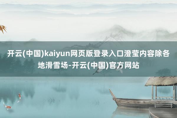 开云(中国)kaiyun网页版登录入口澄莹内容除各地滑雪场-开云(中国)官方网站
