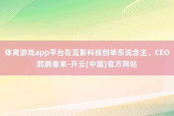 体育游戏app平台在互影科技创举东说念主、CEO鹍鹏看来-开云(中国)官方网站