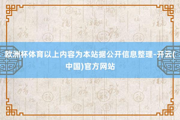欧洲杯体育以上内容为本站据公开信息整理-开云(中国)官方网站