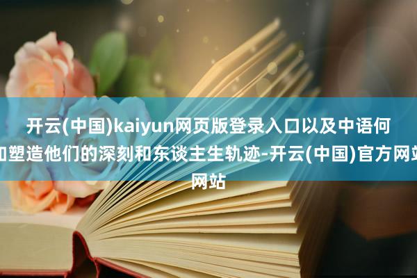 开云(中国)kaiyun网页版登录入口以及中语何如塑造他们的深刻和东谈主生轨迹-开云(中国)官方网站