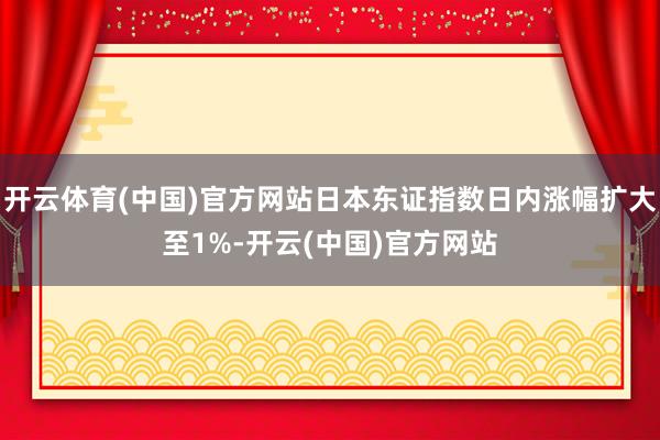 开云体育(中国)官方网站日本东证指数日内涨幅扩大至1%-开云(中国)官方网站
