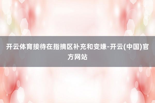 开云体育接待在指摘区补充和变嫌-开云(中国)官方网站