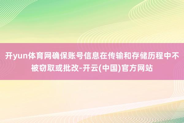 开yun体育网确保账号信息在传输和存储历程中不被窃取或批改-开云(中国)官方网站