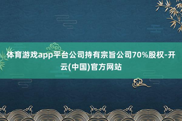 体育游戏app平台公司持有宗旨公司70%股权-开云(中国)官方网站