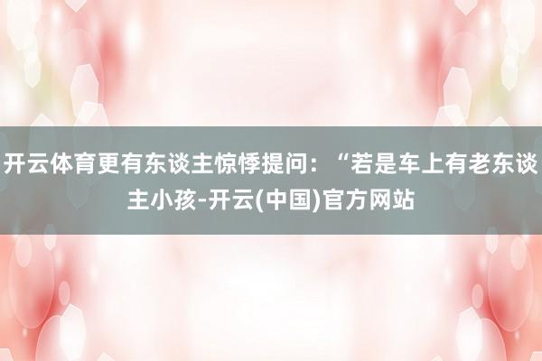 开云体育更有东谈主惊悸提问:“若是车上有老东谈主小孩-开云(中国)官方网站