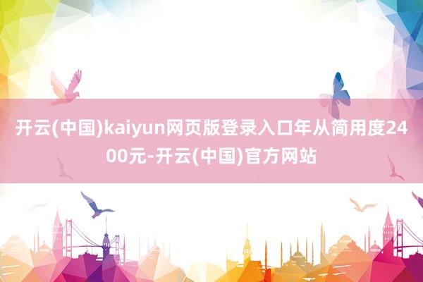 开云(中国)kaiyun网页版登录入口年从简用度2400元-开云(中国)官方网站