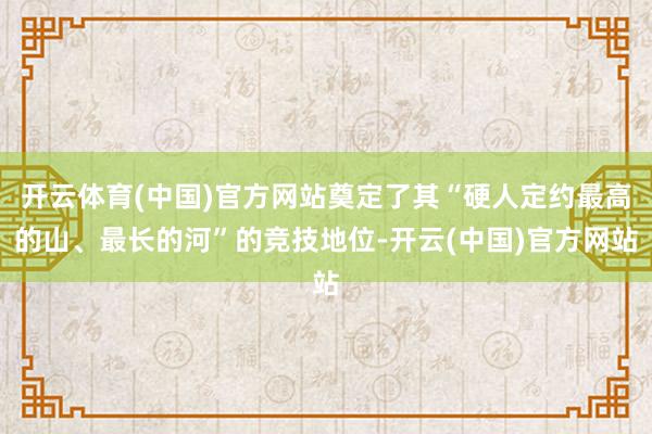 开云体育(中国)官方网站奠定了其“硬人定约最高的山、最长的河”的竞技地位-开云(中国)官方网站