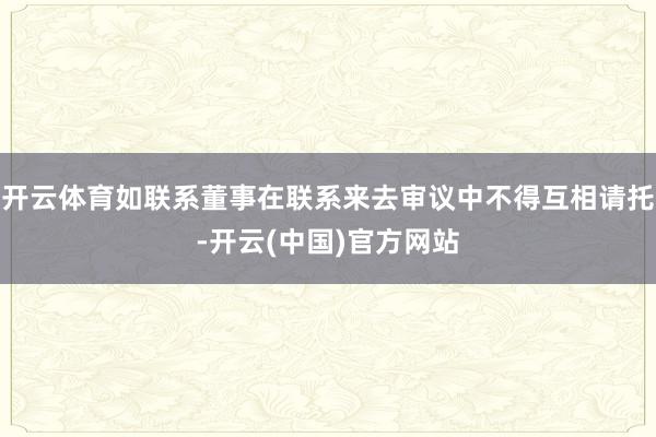 开云体育如联系董事在联系来去审议中不得互相请托-开云(中国)官方网站
